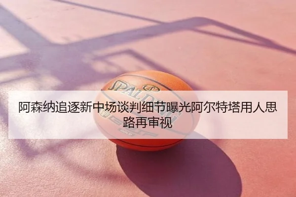 阿森纳追逐新中场谈判细节曝光阿尔特塔用人思路再审视