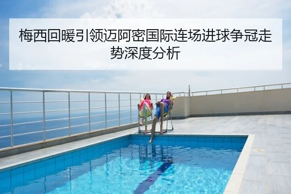 梅西回暖引领迈阿密国际连场进球争冠走势深度分析