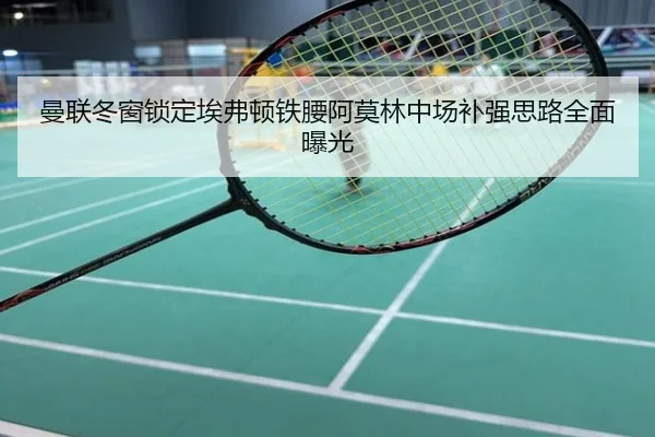 曼联冬窗锁定埃弗顿铁腰阿莫林中场补强思路全面曝光