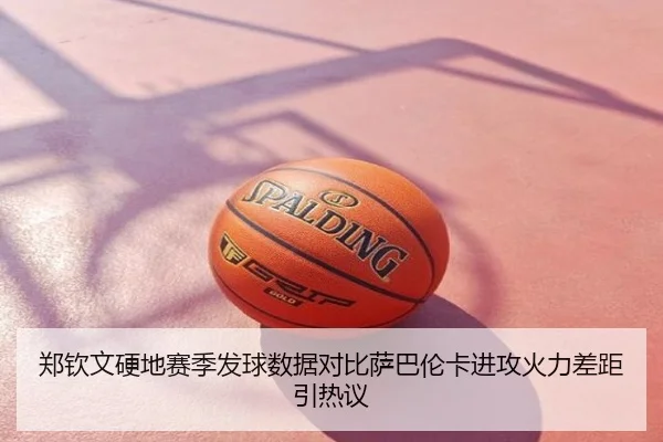 郑钦文硬地赛季发球数据对比萨巴伦卡进攻火力差距引热议