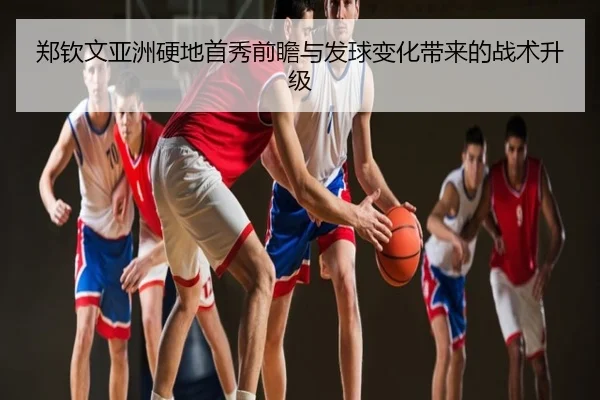 郑钦文亚洲硬地首秀前瞻与发球变化带来的战术升级